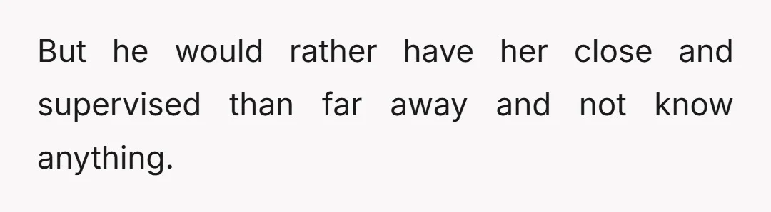 But he would rather have her close and supervised than far away and not know anything.
