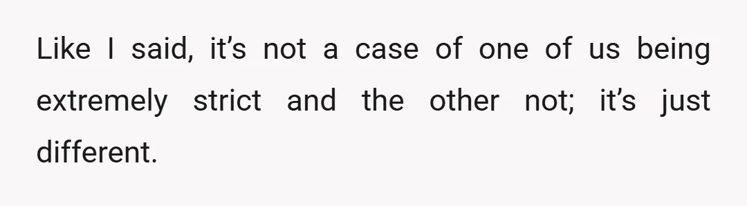 Like I said, it’s not a case of one of us being extremely strict and the other not; it’s just different.