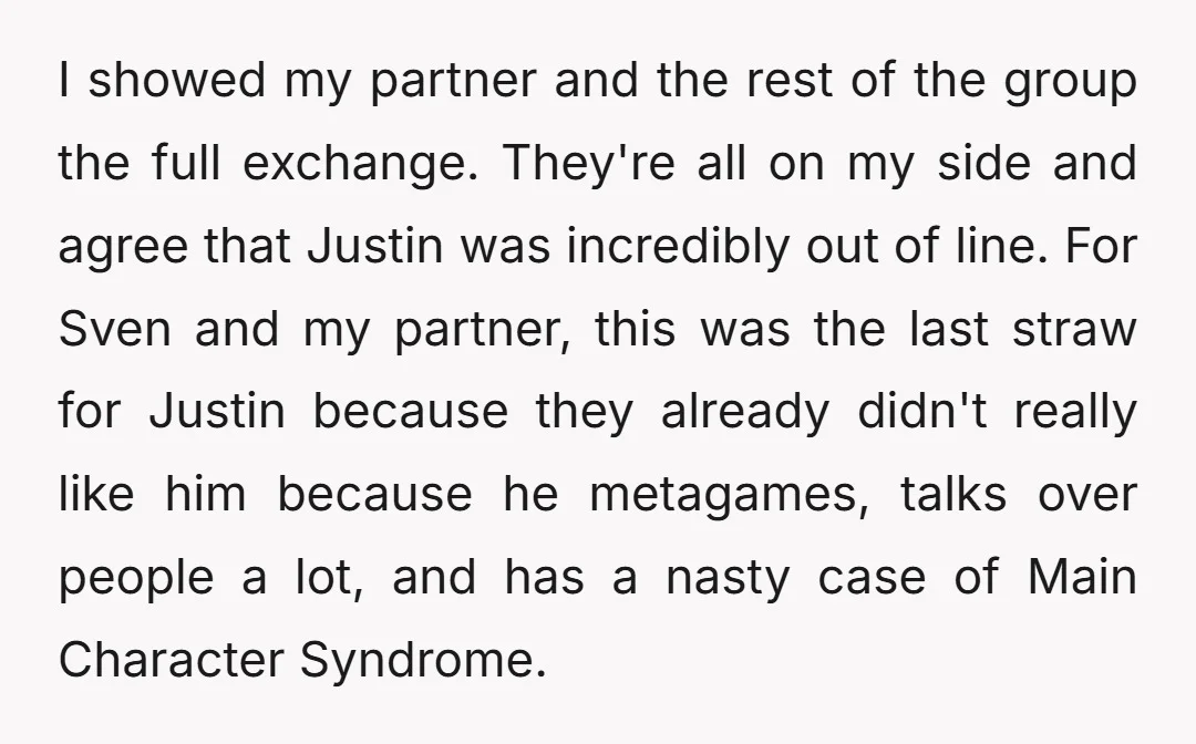 I showed my partner and the rest of the group the full exchange. They're all on my side and agree that Justin was incredibly out of line. For Sven and...