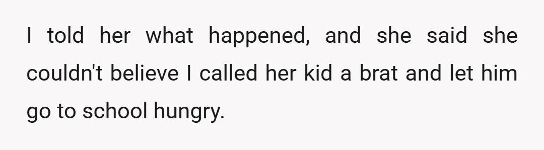 I told her what happened, and she said she couldn't believe I called her kid a brat and let him go to school hungry.