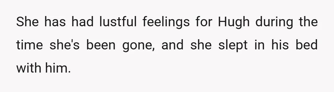 She has had lustful feelings for Hugh during the time she's been gone, and she slept in his bed with him.