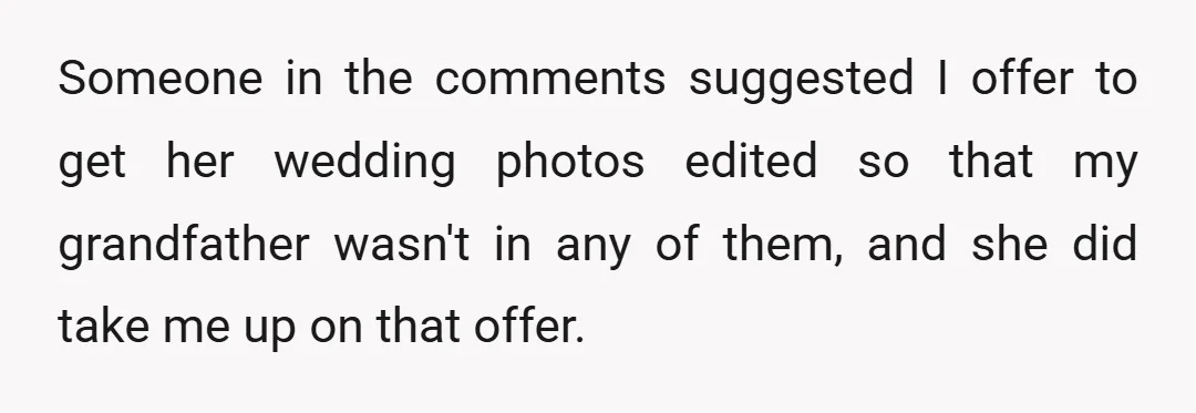 Someone in the comments suggested I offer to get her wedding photos edited so that my grandfather wasn't in any of them, and she did take me up on that...