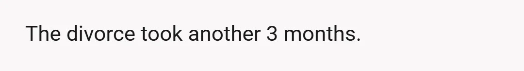 The divorce took another 3 months.