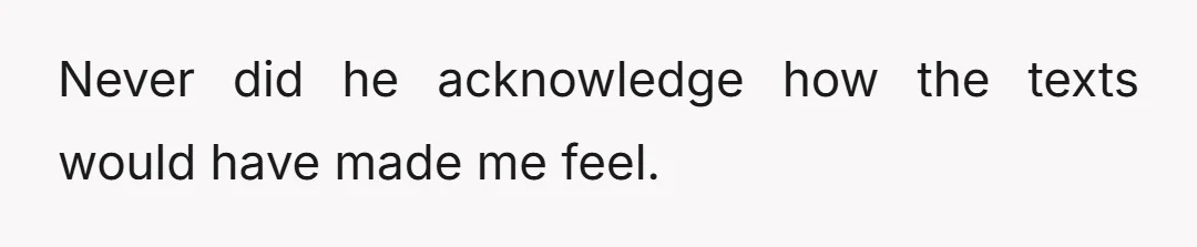 Never did he acknowledge how the texts would have made me feel.