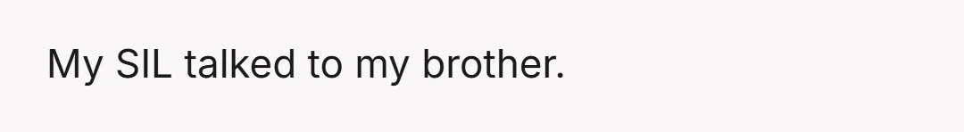 My SIL talked to my brother.