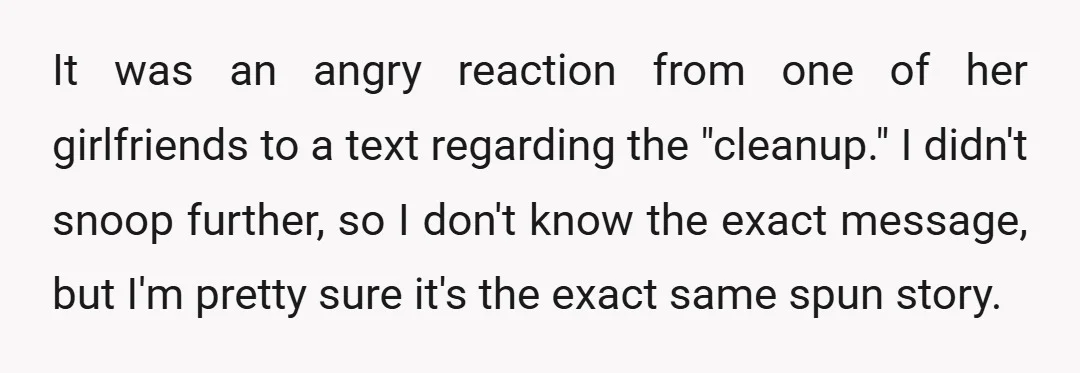 It was an angry reaction from one of her girlfriends to a text regarding the "cleanup." I didn't snoop further, so I don't know the exact message, but I'm pretty...