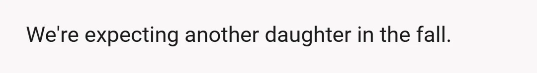 We're expecting another daughter in the fall.