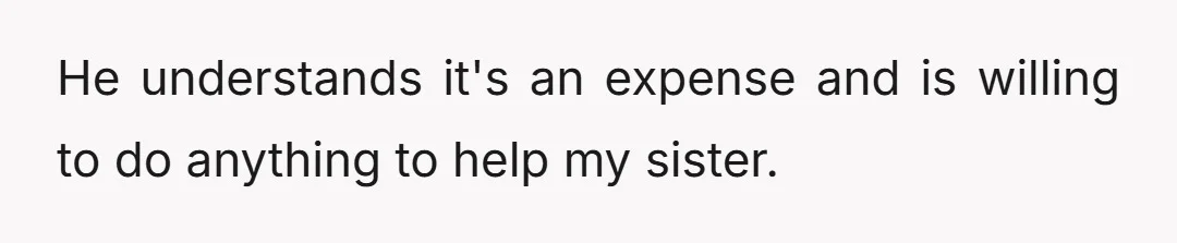 He understands it's an expense and is willing to do anything to help my sister.