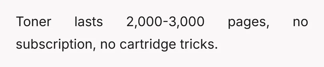 Toner lasts 2,000-3,000 pages, no subscription, no cartridge tricks.