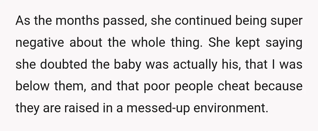 As the months passed, she continued being super negative about the whole thing. She kept saying she doubted the baby was actually his, that I was below them, and that...
