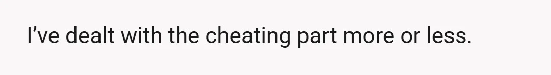 I’ve dealt with the cheating part more or less.