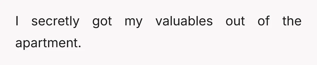 I secretly got my valuables out of the apartment.