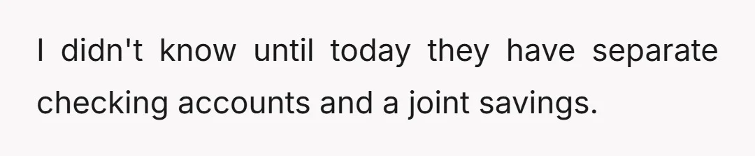 I didn't know until today they have separate checking accounts and a joint savings.