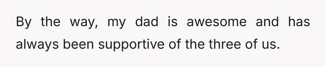 By the way, my dad is awesome and has always been supportive of the three of us.