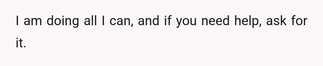 I am doing all I can, and if you need help, ask for it.
