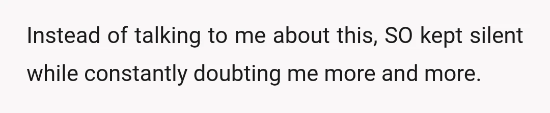 Instead of talking to me about this, SO kept silent while constantly doubting me more and more.