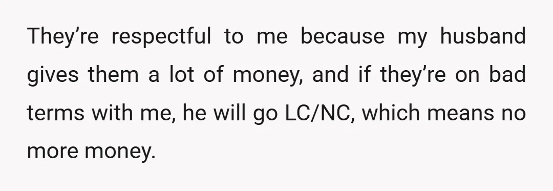 They’re respectful to me because my husband gives them a lot of money, and if they’re on bad terms with me, he will go LC/NC, which means no more money.