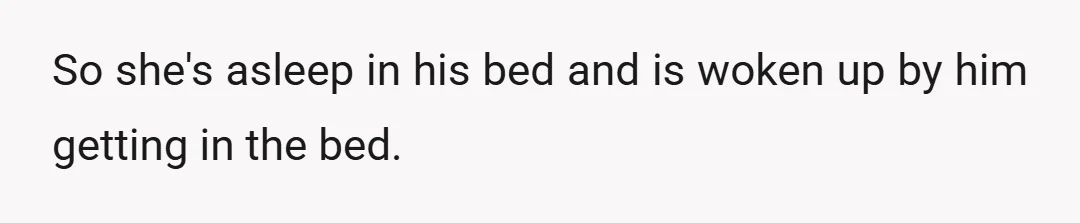 So she's asleep in his bed and is woken up by him getting in the bed.