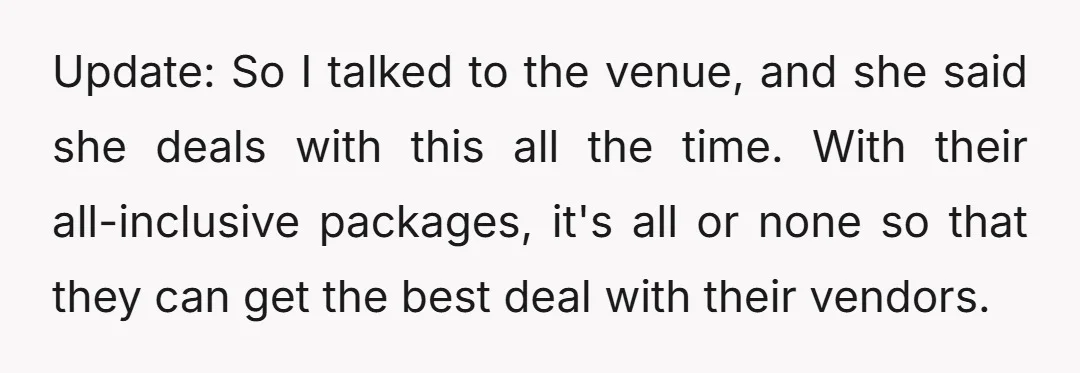 Update: So I talked to the venue, and she said she deals with this all the time. With their all-inclusive packages, it's all or none so that they can get...
