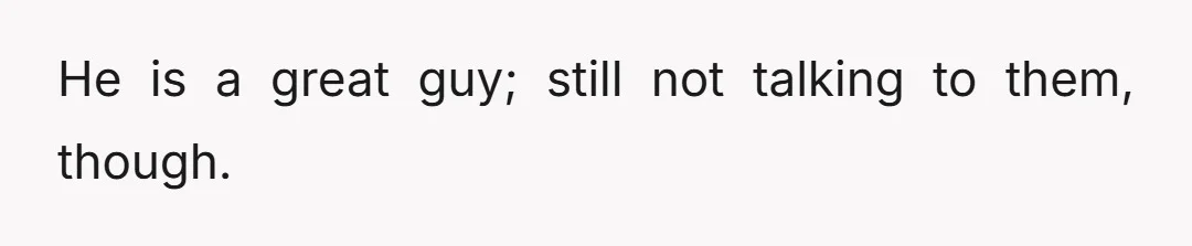 He is a great guy; still not talking to them, though.