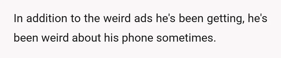 In addition to the weird ads he's been getting, he's been weird about his phone sometimes.