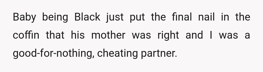 Baby being Black just put the final nail in the coffin that his mother was right and I was a good-for-nothing, cheating partner.