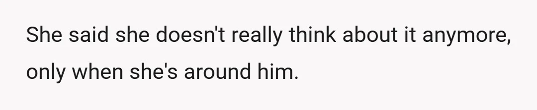 She said she doesn't really think about it anymore, only when she's around him.