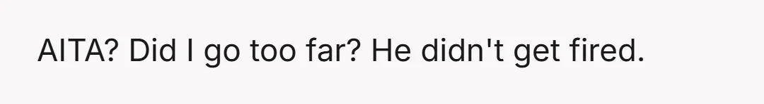 AITA? Did I go too far? He didn't get fired.