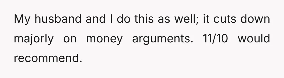My husband and I do this as well; it cuts down majorly on money arguments. 11/10 would recommend.