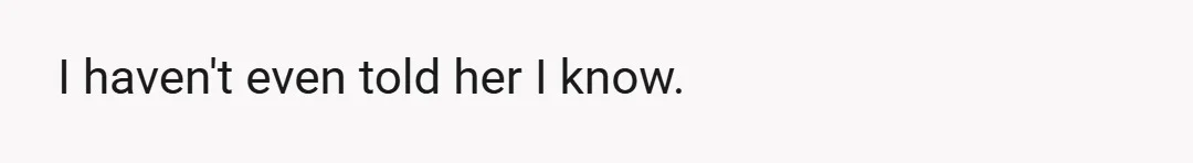 I haven't even told her I know.