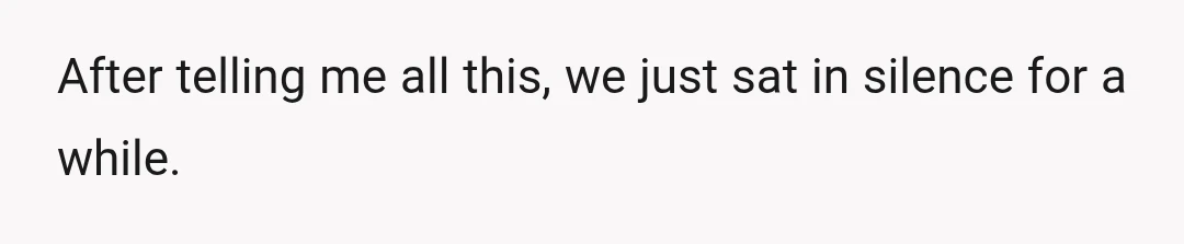 After telling me all this, we just sat in silence for a while.