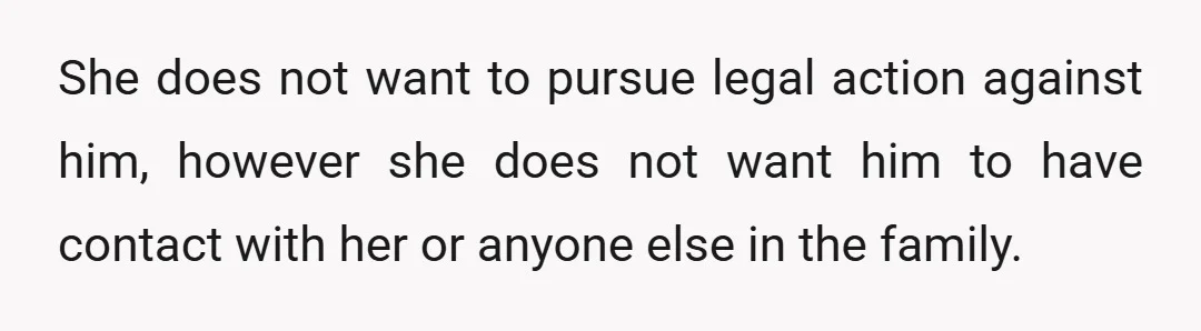 She does not want to pursue legal action against him, however she does not want him to have contact with her or anyone else in the family.