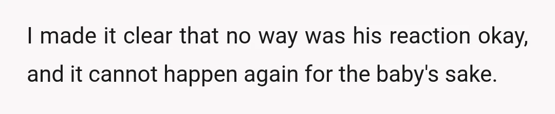 I made it clear that no way was his reaction okay, and it cannot happen again for the baby's sake.