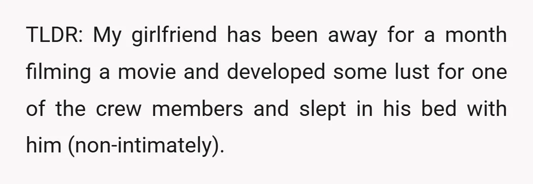 TLDR: My girlfriend has been away for a month filming a movie and developed some lust for one of the crew members and slept in his bed with him (non-intimately).