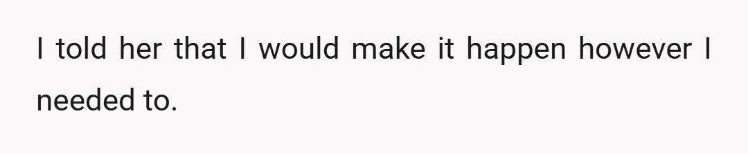 I told her that I would make it happen however I needed to.