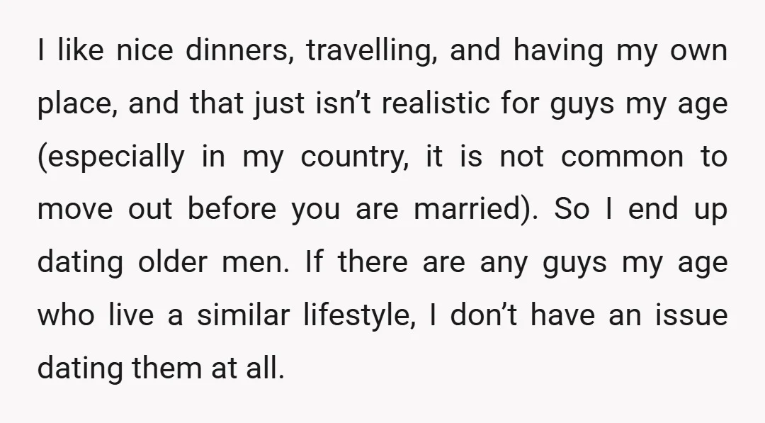I like nice dinners, travelling, and having my own place, and that just isn’t realistic for guys my age (especially in my country, it is not common to move out...