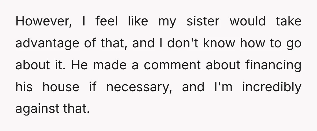 However, I feel like my sister would take advantage of that, and I don't know how to go about it. He made a comment about financing his house if necessary,...