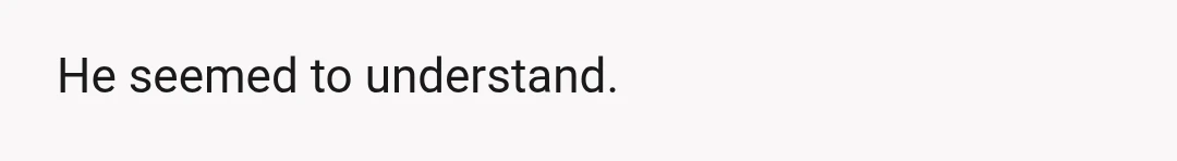He seemed to understand.