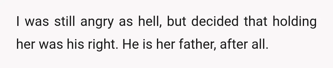 I was still angry as hell, but decided that holding her was his right. He is her father, after all.