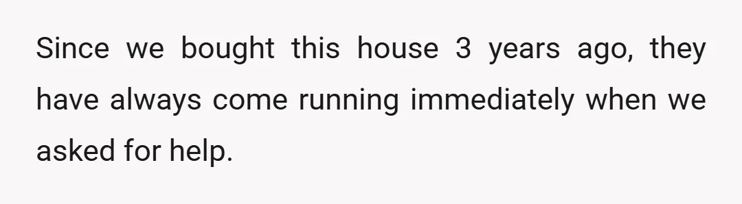 Since we bought this house 3 years ago, they have always come running immediately when we asked for help.
