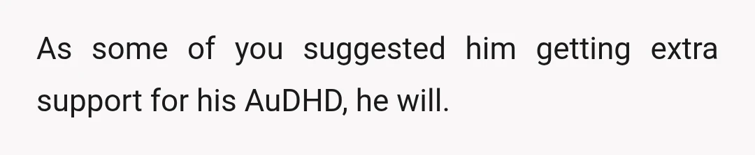 As some of you suggested him getting extra support for his AuDHD, he will.