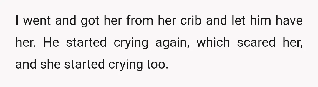 I went and got her from her crib and let him have her. He started crying again, which scared her, and she started crying too.