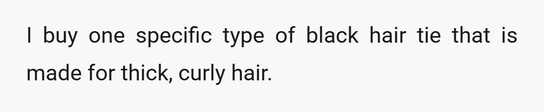 I buy one specific type of black hair tie that is made for thick, curly hair.