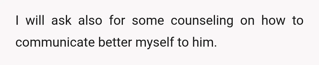 I will ask also for some counseling on how to communicate better myself to him.