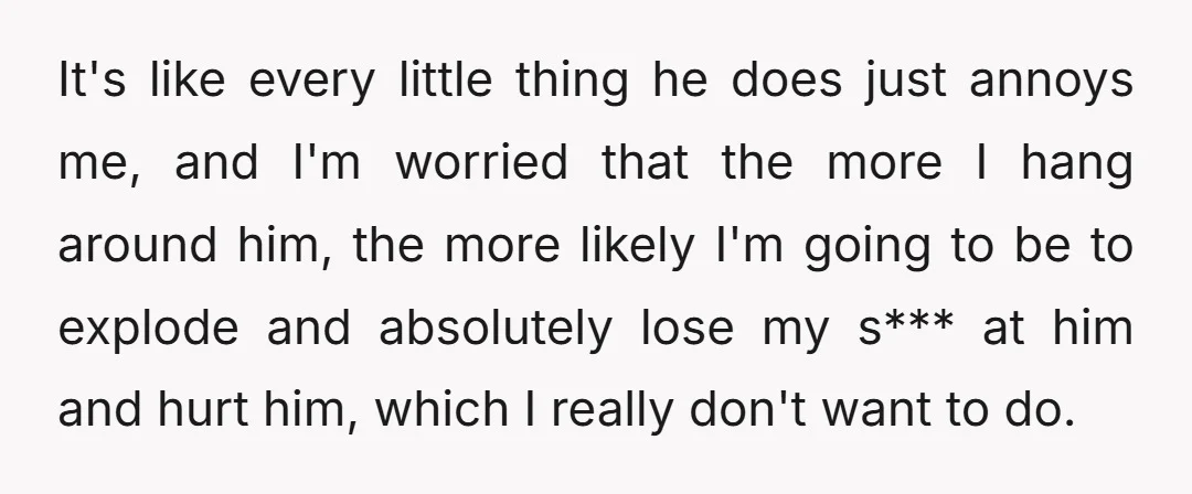 But every single time I speak to him or hang out with him or am around him, I feel so f***ing irritated.