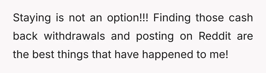 Staying is not an option!!! Finding those cash back withdrawals and posting on Reddit are the best things that have happened to me!