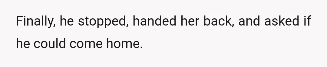 Finally, he stopped, handed her back, and asked if he could come home.