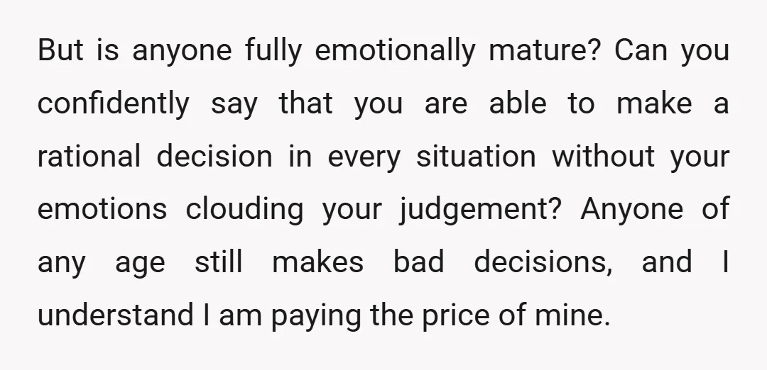 But is anyone fully emotionally mature? Can you confidently say that you are able to make a rational decision in every situation without your emotions clouding your judgement? Anyone of...