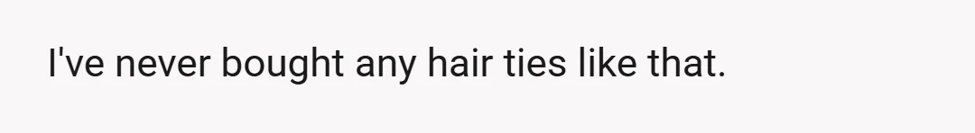 I've never bought any hair ties like that.