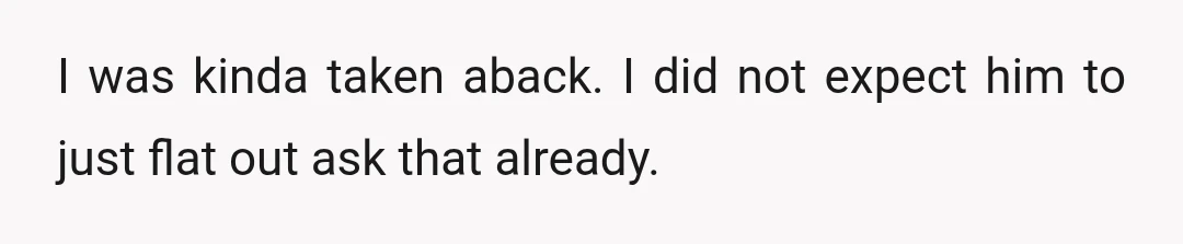 I was kinda taken aback. I did not expect him to just flat out ask that already.